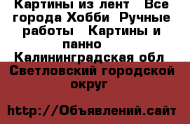 Картины из лент - Все города Хобби. Ручные работы » Картины и панно   . Калининградская обл.,Светловский городской округ 